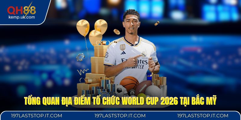 Tổng quan địa điểm tổ chức World Cup 2026 tại Bắc Mỹ